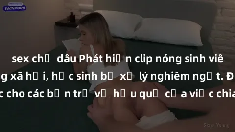sex chị dâu Phát hiện clip nóng sinh viên gây sốt trên mạng xã hội, học sinh bị xử lý nghiêm ngặt. Đây là cảnh giác cho các bạn trẻ về hậu quả của việc chia sẻ thông tin trái phép trên internet.