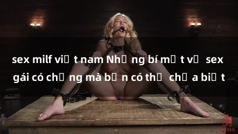 sex milf việt nam Những bí mật về sex gái có chồng mà bạn có thể chưa biết
