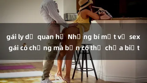 gái ly dị quan hệ Những bí mật về sex gái có chồng mà bạn có thể chưa biết