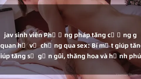 jav sinh viên Phương pháp tăng cường gắn kết trong mối quan hệ vợ chồng qua sex: Bí mật giúp tăng sự gần gũi, thăng hoa và hạnh phúc cho cặp đôi