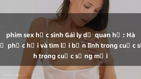 phim sex học sinh Gái ly dị quan hệ: Hành trình tự phục hồi và tìm lại bản lĩnh trong cuộc sống mới