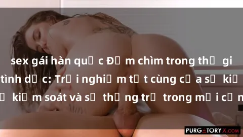 sex gái hàn quốc Đắm chìm trong thế giới phim sex nô lệ tình dục: Trải nghiệm tột cùng của sự kiểm soát và sự thống trị trong mỗi cảnh quay mãnh liệt