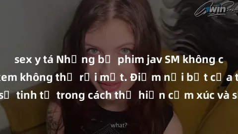 sex y tá Những bộ phim jav SM không che khiến người xem không thể rời mắt. Điểm nổi bật của thể loại này là sự tinh tế trong cách thể hiện cảm xúc và sự hấp dẫn của những cảnh quay.