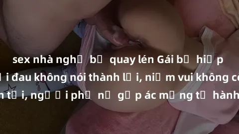 sex nhà nghỉ bị quay lén Gái bị hiếp dâm bạo lực: Nỗi đau không nói thành lời, niềm vui không còn tồn tại, người phụ nữ gặp ác mộng từ hành động độc ác của kẻ xấu.