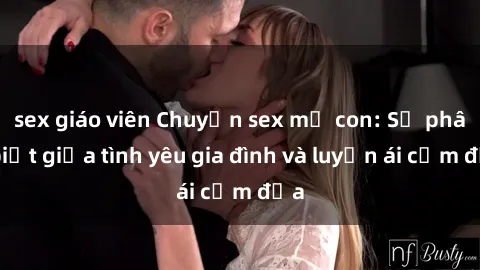 sex giáo viên Chuyện sex mẹ con: Sự phân biệt giữa tình yêu gia đình và luyến ái cấm địa