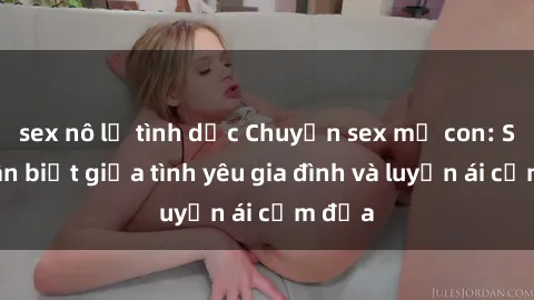 sex nô lệ tình dục Chuyện sex mẹ con: Sự phân biệt giữa tình yêu gia đình và luyến ái cấm địa
