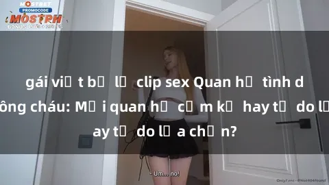 gái việt bị lộ clip sex Quan hệ tình dục giữa ông cháu: Mối quan hệ cấm kỵ hay tự do lựa chọn?