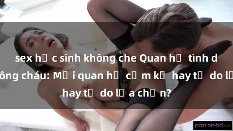 sex học sinh không che Quan hệ tình dục giữa ông cháu: Mối quan hệ cấm kỵ hay tự do lựa chọn?