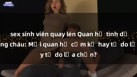 sex sinh viên quay lén Quan hệ tình dục giữa ông cháu: Mối quan hệ cấm kỵ hay tự do lựa chọn?