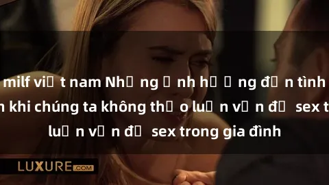 milf việt nam Những ảnh hưởng đến tình cảm gia đình khi chúng ta không thảo luận vấn đề sex trong gia đình