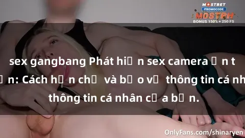 sex gangbang Phát hiện sex camera ẩn trong khách sạn: Cách hạn chế và bảo vệ thông tin cá nhân của bạn.