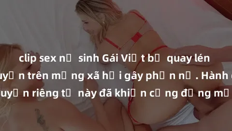 clip sex nữ sinh Gái Việt bị quay lén khi tắm, clip lan truyền trên mạng xã hội gây phẫn nộ. Hành động vi phạm quyền riêng tư này đã khiến cộng đồng mạng bức xúc và đòi trừng phạt thật nghiêm khắc.