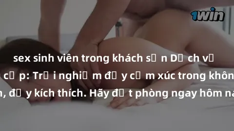sex sinh viên trong khách sạn Dịch vụ sex nhà nghỉ đẳng cấp: Trải nghiệm đầy cảm xúc trong không gian lãng mạn, đầy kích thích. Hãy đặt phòng ngay hôm nay để thỏa mãn khát khao của bạn!