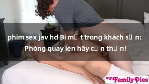 phim sex jav hd Bí mật trong khách sạn: Phòng quay lén hãy cẩn thận!
