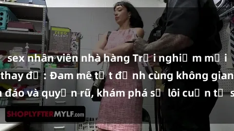 sex nhân viên nhà hàng Trải nghiệm mới lạ với sex phòng thay đồ: Đam mê tột đỉnh cùng không gian kín đáo và quyến rũ, khám phá sự lôi cuốn từ sự hấp dẫn của nơi này.
