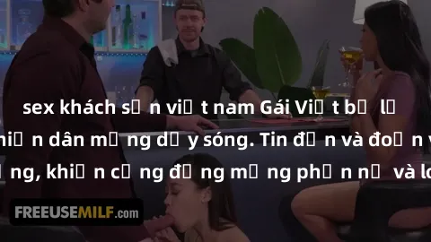 sex khách sạn việt nam Gái Việt bị lộ clip sex, scandal khiến dân mạng dậy sóng. Tin đồn và đoạn video gây chấn động, khiến cộng đồng mạng phẫn nộ và lo lắng. Bi kịch ẩn sau bức màn đen tối của thế gi