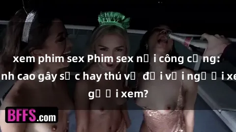 xem phim sex Phim sex nơi công cộng: Đỉnh cao gây sốc hay thú vị đối với người xem?