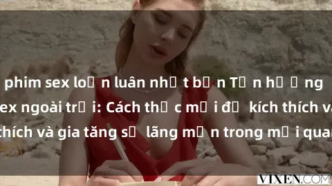phim sex loạn luân nhật bản Tận hưởng khoái cảm với sex ngoài trời: Cách thức mới để kích thích và gia tăng sự lãng mạn trong mối quan hệ của bạn!