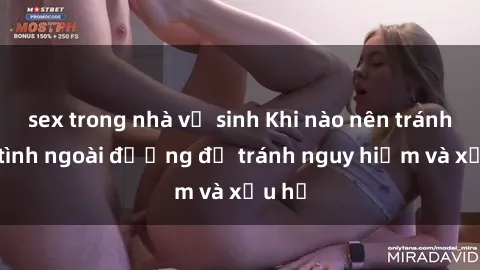 sex trong nhà vệ sinh Khi nào nên tránh làm tình ngoài đường để tránh nguy hiểm và xấu hổ