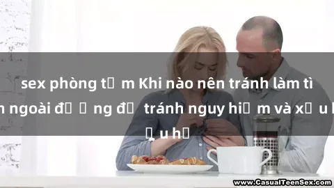 sex phòng tắm Khi nào nên tránh làm tình ngoài đường để tránh nguy hiểm và xấu hổ