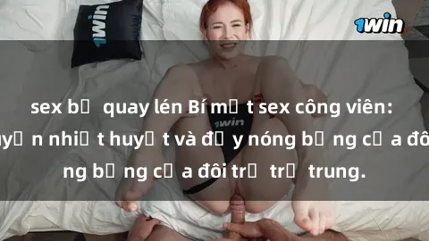 sex bị quay lén Bí mật sex công viên: Những câu chuyện nhiệt huyết và đầy nóng bỏng của đôi trẻ trẻ trung.
