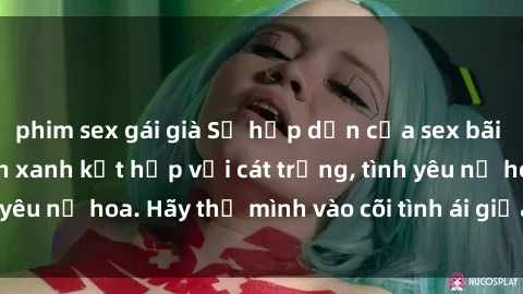 phim sex gái già Sự hấp dẫn của sex bãi biển: Khi sóng biển xanh kết hợp với cát trắng, tình yêu nở hoa. Hãy thả mình vào cõi tình ái giữa sóng biển!