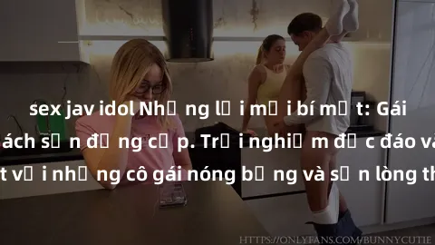 sex jav idol Những lời mời bí mật: Gái Việt làm tình ở khách sạn đẳng cấp. Trải nghiệm độc đáo và cuốn hút với những cô gái nóng bỏng và sẵn lòng thỏa mãn mọi nhu cầu của bạn.