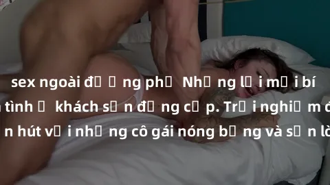 sex ngoài đường phố Những lời mời bí mật: Gái Việt làm tình ở khách sạn đẳng cấp. Trải nghiệm độc đáo và cuốn hút với những cô gái nóng bỏng và sẵn lòng thỏa mãn mọi nhu cầu của bạn.