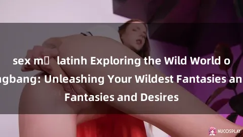 sex mỹ latinh Exploring the Wild World of Sex Gangbang: Unleashing Your Wildest Fantasies and Desires