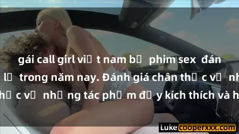 gái call girl việt nam bộ phim sex  đáng xem không thể bỏ lỡ trong năm nay. Đánh giá chân thực về những tác phẩm đầy kích thích và hấp dẫn này.