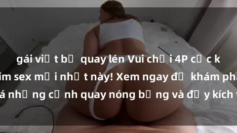 gái việt bị quay lén Vui chơi 4P cực kỳ hấp dẫn trong phim sex mới nhất này! Xem ngay để khám phá những cảnh quay nóng bỏng và đầy kích thích của bộ phim này!