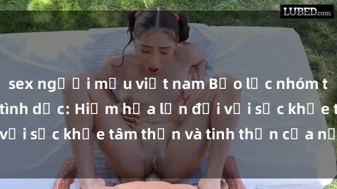 sex người mẫu việt nam Bạo lực nhóm trong các hành vi tình dục: Hiểm họa lớn đối với sức khỏe tâm thần và tinh thần của nạn nhân.