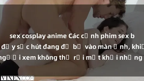 sex cosplay anime Các cảnh phim sex bukkake hấp dẫn và đầy sức hút đang đổ bộ vào màn ảnh, khiến người xem không thể rời mắt khỏi những cảnh quay đầy kích thích.