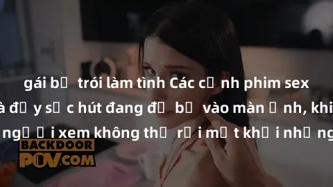 gái bị trói làm tình Các cảnh phim sex bukkake hấp dẫn và đầy sức hút đang đổ bộ vào màn ảnh, khiến người xem không thể rời mắt khỏi những cảnh quay đầy kích thích.