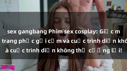 sex gangbang Phim sex cosplay: Giấc mơ  cùng những bộ trang phục gợi cảm và cuộc trình diễn không thể cưỡng lại!