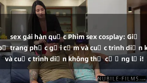 sex gái hàn quốc Phim sex cosplay: Giấc mơ  cùng những bộ trang phục gợi cảm và cuộc trình diễn không thể cưỡng lại!