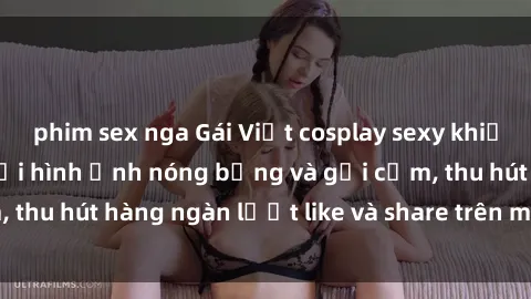 phim sex nga Gái Việt cosplay sexy khiến fan phát cuồng với hình ảnh nóng bỏng và gợi cảm, thu hút hàng ngàn lượt like và share trên mạng xã hội.