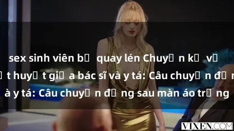 sex sinh viên bị quay lén Chuyện kể về cuộc tình đầy nhiệt huyết giữa bác sĩ và y tá: Câu chuyện đằng sau màn áo trắng