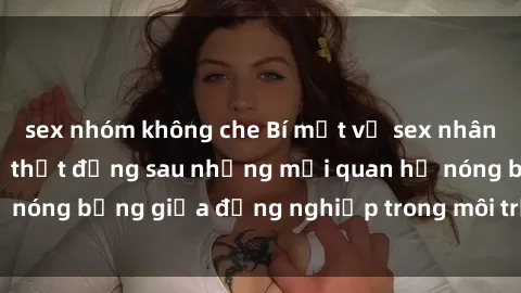 sex nhóm không che Bí mật về sex nhân viên văn phòng: Sự thật đằng sau những mối quan hệ nóng bỏng giữa đồng nghiệp trong môi trường làm việc.