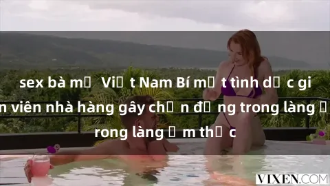 sex bà mẹ Việt Nam Bí mật tình dục giữa nhân viên nhà hàng gây chấn động trong làng ẩm thực