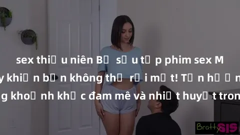 sex thiếu niên Bộ sưu tập phim sex Mỹ hot nhất năm nay khiến bạn không thể rời mắt! Tận hưởng những khoảnh khắc đam mê và nhiệt huyết trong các tác phẩm nóng bỏng này!