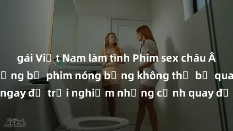 gái Việt Nam làm tình Phim sex châu Âu đỉnh cao: Top những bộ phim nóng bỏng không thể bỏ qua! Xem ngay để trải nghiệm những cảnh quay đầy kích thích và cuồng nhiệt.