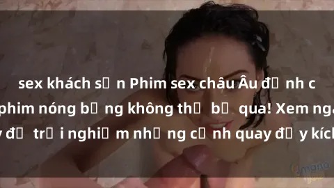 sex khách sạn Phim sex châu Âu đỉnh cao: Top những bộ phim nóng bỏng không thể bỏ qua! Xem ngay để trải nghiệm những cảnh quay đầy kích thích và cuồng nhiệt.
