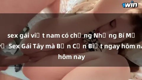 sex gái việt nam có chồng Những Bí Mật về Sex Gái Tây mà Bạn Cần Biết ngay hôm nay