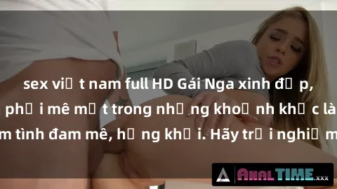 sex việt nam full HD Gái Nga xinh đẹp, tài năng khiến bạn phải mê mệt trong những khoảnh khắc làm tình đam mê, hứng khởi. Hãy trải nghiệm cùng họ ngay hôm nay!