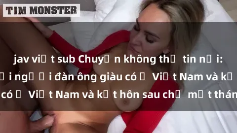 jav việt sub Chuyện không thể tin nổi: Gái Tây quan hệ với người đàn ông giàu có ở Việt Nam và kết hôn sau chỉ một tháng