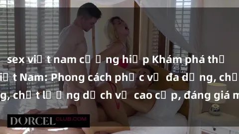 sex việt nam cưỡng hiếp Khám phá thế giới của gái gọi Việt Nam: Phong cách phục vụ đa dạng, chất lượng dịch vụ cao cấp, đáng giá mọi khoản chi phí