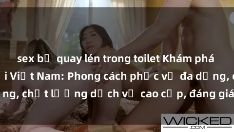 sex bị quay lén trong toilet Khám phá thế giới của gái gọi Việt Nam: Phong cách phục vụ đa dạng, chất lượng dịch vụ cao cấp, đáng giá mọi khoản chi phí