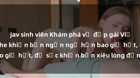 jav sinh viên Khám phá vẻ đẹp gái Việt Nam nude không che khiến bạn ngẩn ngơ hơn bao giờ hết, đủ sức khiến bạn xiêu lòng đến ngất ngây
