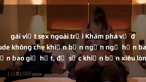 gái việt sex ngoài trời Khám phá vẻ đẹp gái Việt Nam nude không che khiến bạn ngẩn ngơ hơn bao giờ hết, đủ sức khiến bạn xiêu lòng đến ngất ngây